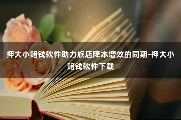 押大小赌钱软件助力旅店降本增效的同期-押大小赌钱软件下载