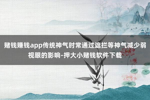 赌钱赚钱app传统神气时常通过遮拦等神气减少弱视眼的影响-押大小赌钱软件下载