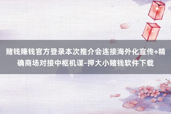 赌钱赚钱官方登录本次推介会连接海外化宣传+精确商场对接中枢机谋-押大小赌钱软件下载