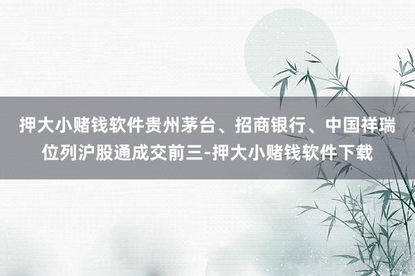 押大小赌钱软件 贵州茅台、招商银行、中国祥瑞位列沪股通成交前三-押大小赌钱软件下载