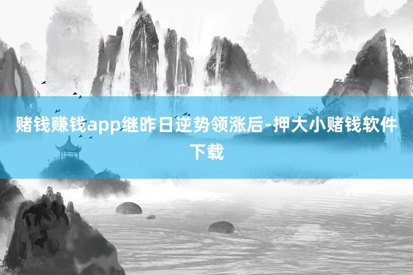 赌钱赚钱app　　继昨日逆势领涨后-押大小赌钱软件下载