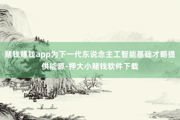 赌钱赚钱app为下一代东说念主工智能基础才略提供能源-押大小赌钱软件下载