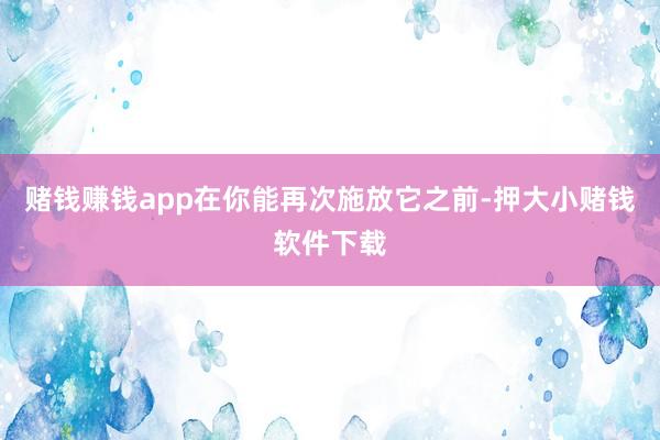 赌钱赚钱app在你能再次施放它之前-押大小赌钱软件下载