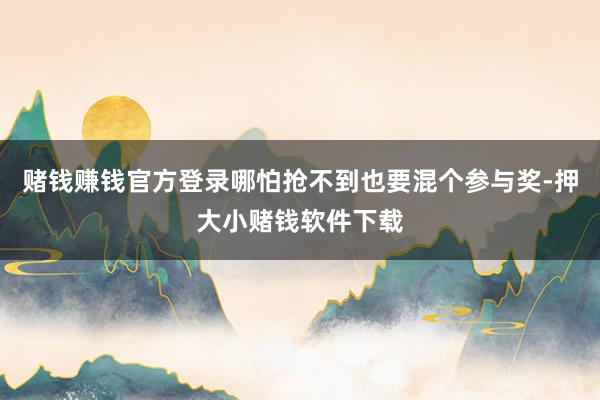 赌钱赚钱官方登录哪怕抢不到也要混个参与奖-押大小赌钱软件下载