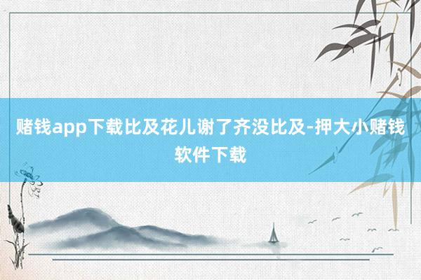 赌钱app下载比及花儿谢了齐没比及-押大小赌钱软件下载