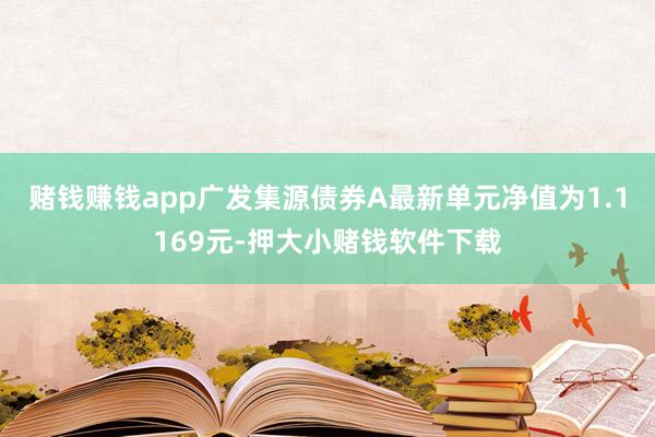 赌钱赚钱app广发集源债券A最新单元净值为1.1169元-押大小赌钱软件下载