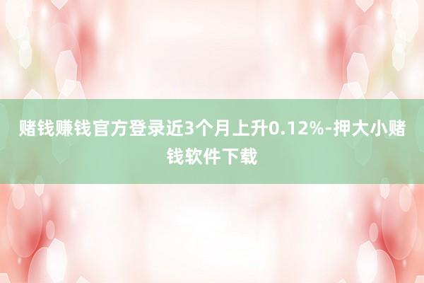 赌钱赚钱官方登录近3个月上升0.12%-押大小赌钱软件下载