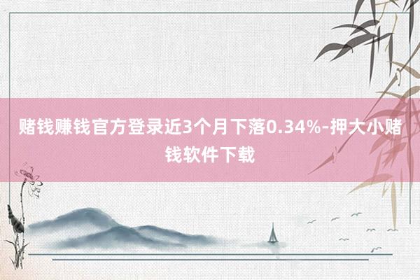 赌钱赚钱官方登录近3个月下落0.34%-押大小赌钱软件下载