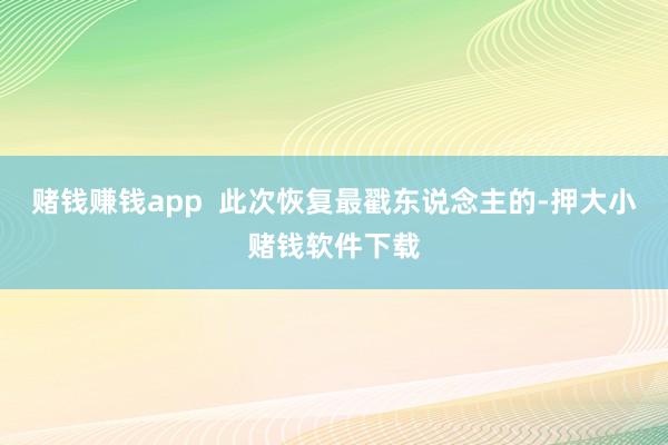 赌钱赚钱app  此次恢复最戳东说念主的-押大小赌钱软件下载