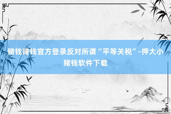 赌钱赚钱官方登录反对所谓“平等关税”-押大小赌钱软件下载