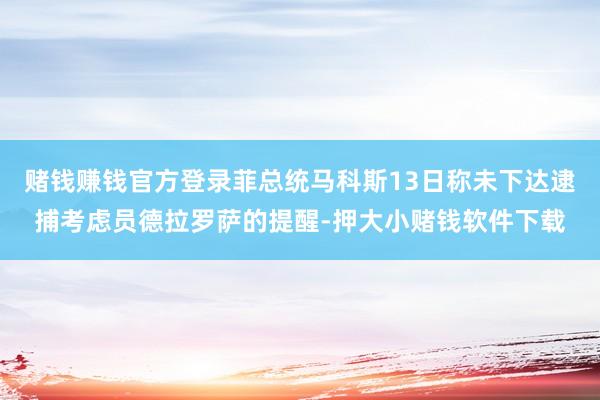 赌钱赚钱官方登录菲总统马科斯13日称未下达逮捕考虑员德拉罗萨的提醒-押大小赌钱软件下载