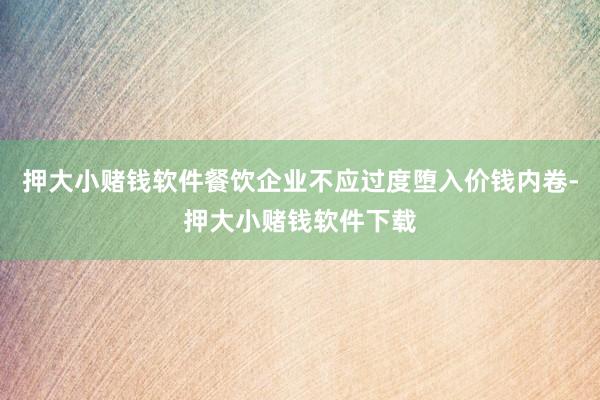 押大小赌钱软件餐饮企业不应过度堕入价钱内卷-押大小赌钱软件下载