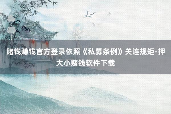 赌钱赚钱官方登录依照《私募条例》关连规矩-押大小赌钱软件下载