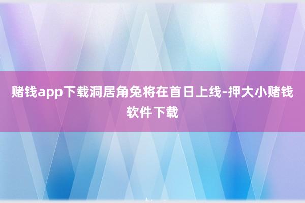 赌钱app下载洞居角兔将在首日上线-押大小赌钱软件下载