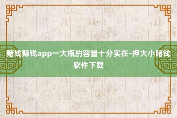 赌钱赚钱app一大瓶的容量十分实在-押大小赌钱软件下载