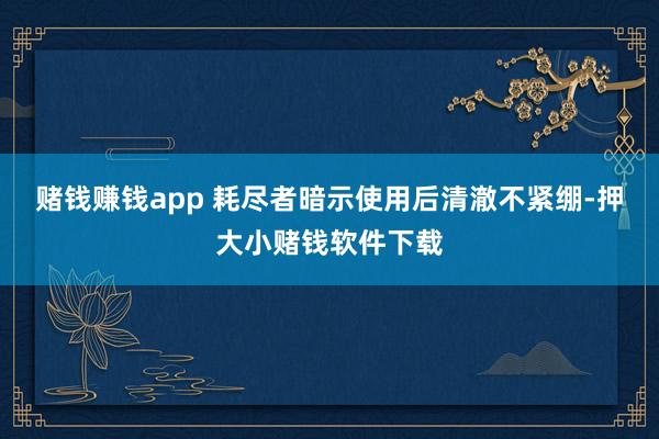 赌钱赚钱app 耗尽者暗示使用后清澈不紧绷-押大小赌钱软件下载