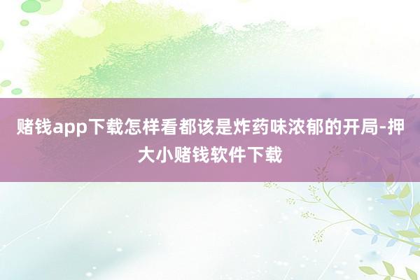 赌钱app下载怎样看都该是炸药味浓郁的开局-押大小赌钱软件下载