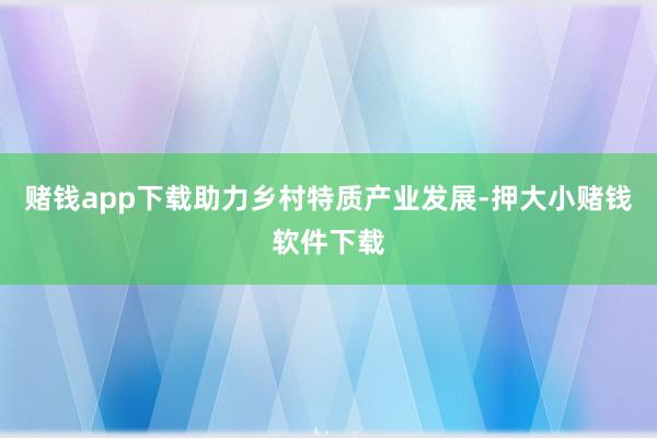 赌钱app下载助力乡村特质产业发展-押大小赌钱软件下载