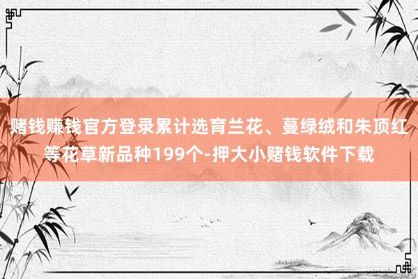 赌钱赚钱官方登录累计选育兰花、蔓绿绒和朱顶红等花草新品种199个-押大小赌钱软件下载