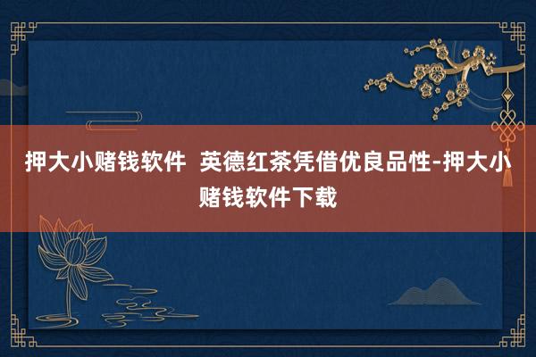 押大小赌钱软件  英德红茶凭借优良品性-押大小赌钱软件下载