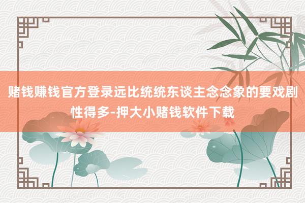 赌钱赚钱官方登录远比统统东谈主念念象的要戏剧性得多-押大小赌钱软件下载