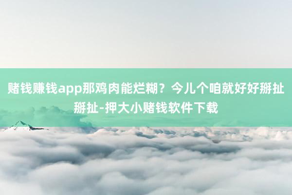 赌钱赚钱app那鸡肉能烂糊？今儿个咱就好好掰扯掰扯-押大小赌钱软件下载