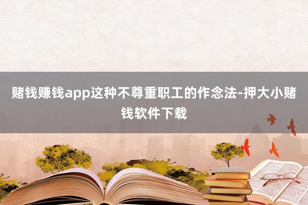 赌钱赚钱app这种不尊重职工的作念法-押大小赌钱软件下载