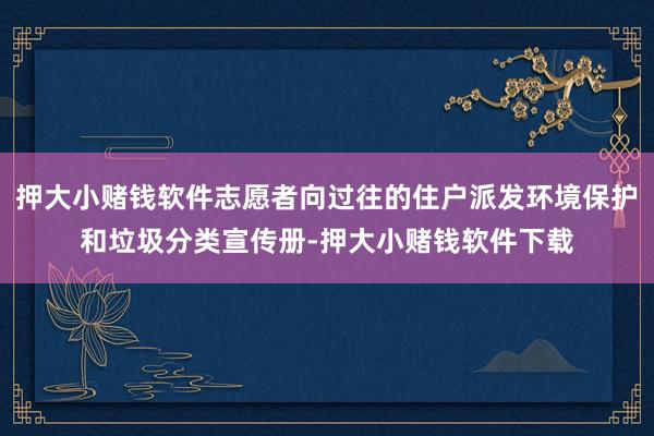 押大小赌钱软件志愿者向过往的住户派发环境保护和垃圾分类宣传册-押大小赌钱软件下载