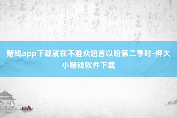 赌钱app下载就在不雅众翘首以盼第二季时-押大小赌钱软件下载