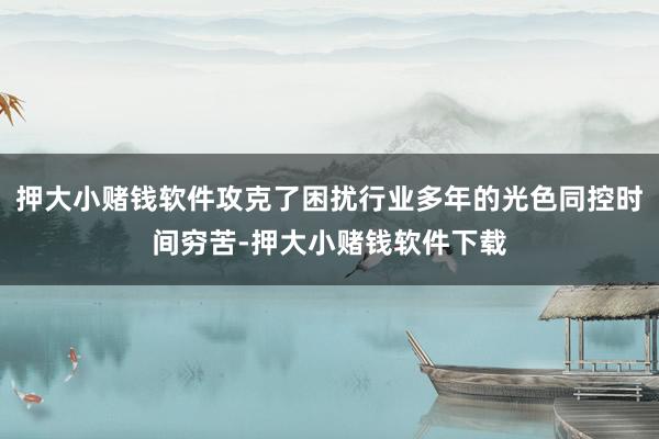 押大小赌钱软件攻克了困扰行业多年的光色同控时间穷苦-押大小赌钱软件下载