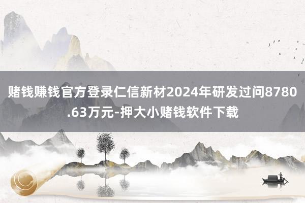 赌钱赚钱官方登录仁信新材2024年研发过问8780.63万元-押大小赌钱软件下载