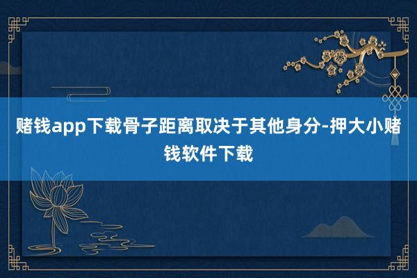 赌钱app下载骨子距离取决于其他身分-押大小赌钱软件下载