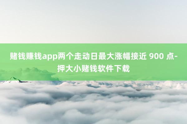 赌钱赚钱app两个走动日最大涨幅接近 900 点-押大小赌钱软件下载