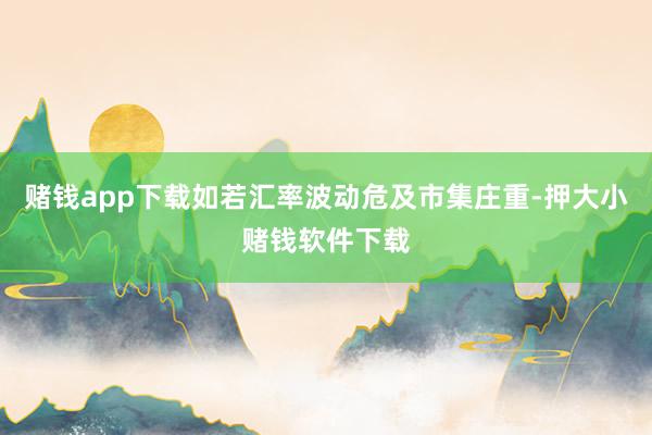 赌钱app下载如若汇率波动危及市集庄重-押大小赌钱软件下载