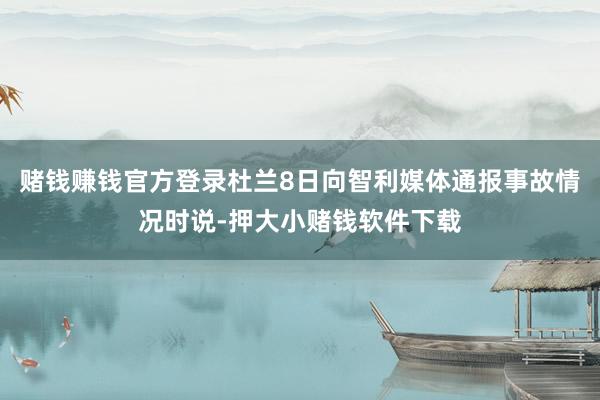 赌钱赚钱官方登录杜兰8日向智利媒体通报事故情况时说-押大小赌钱软件下载