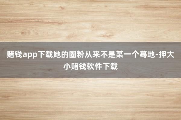 赌钱app下载她的圈粉从来不是某一个蓦地-押大小赌钱软件下载