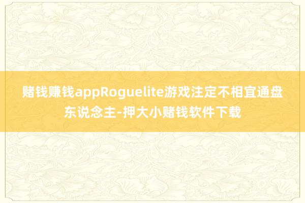 赌钱赚钱appRoguelite游戏注定不相宜通盘东说念主-押大小赌钱软件下载
