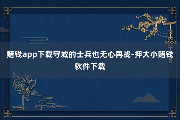 赌钱app下载守城的士兵也无心再战-押大小赌钱软件下载