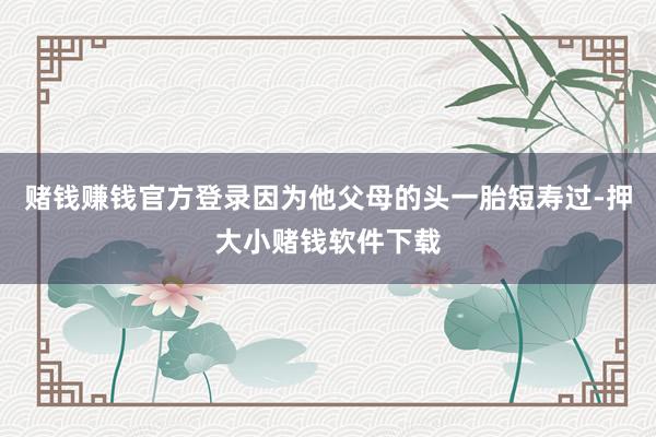 赌钱赚钱官方登录因为他父母的头一胎短寿过-押大小赌钱软件下载