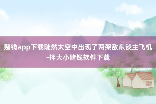 赌钱app下载陡然太空中出现了两架敌东谈主飞机-押大小赌钱软件下载