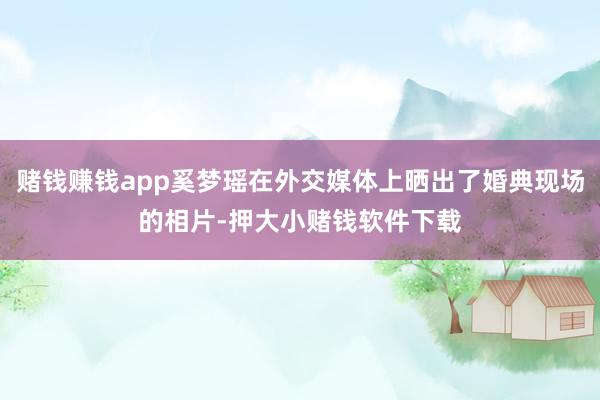 赌钱赚钱app奚梦瑶在外交媒体上晒出了婚典现场的相片-押大小赌钱软件下载
