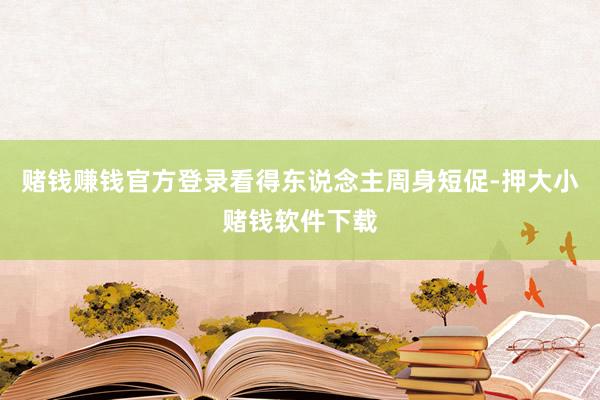 赌钱赚钱官方登录看得东说念主周身短促-押大小赌钱软件下载