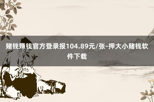 赌钱赚钱官方登录报104.89元/张-押大小赌钱软件下载