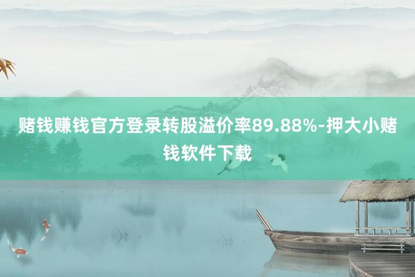 赌钱赚钱官方登录转股溢价率89.88%-押大小赌钱软件下载