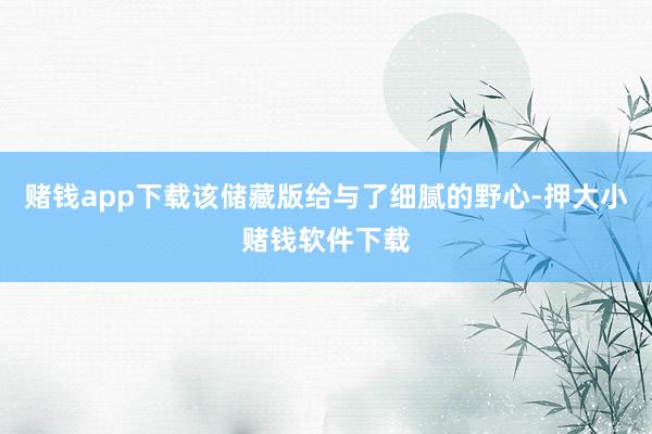 赌钱app下载该储藏版给与了细腻的野心-押大小赌钱软件下载