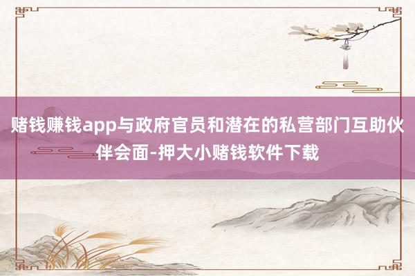 赌钱赚钱app与政府官员和潜在的私营部门互助伙伴会面-押大小赌钱软件下载