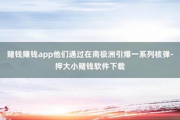 赌钱赚钱app他们通过在南极洲引爆一系列核弹-押大小赌钱软件下载