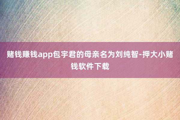 赌钱赚钱app包宇君的母亲名为刘纯智-押大小赌钱软件下载