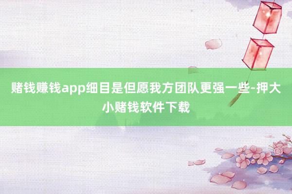 赌钱赚钱app细目是但愿我方团队更强一些-押大小赌钱软件下载