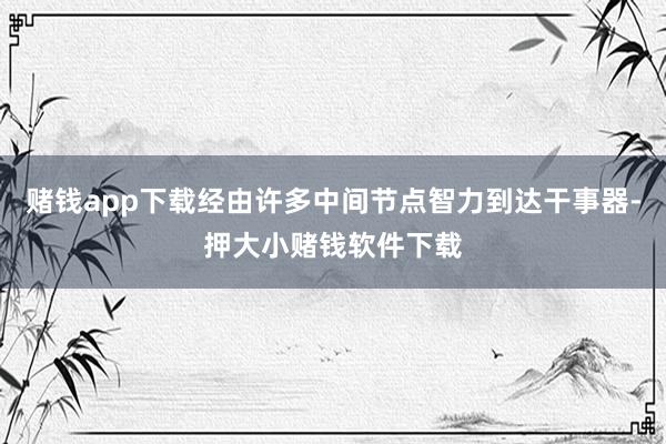 赌钱app下载经由许多中间节点智力到达干事器-押大小赌钱软件下载